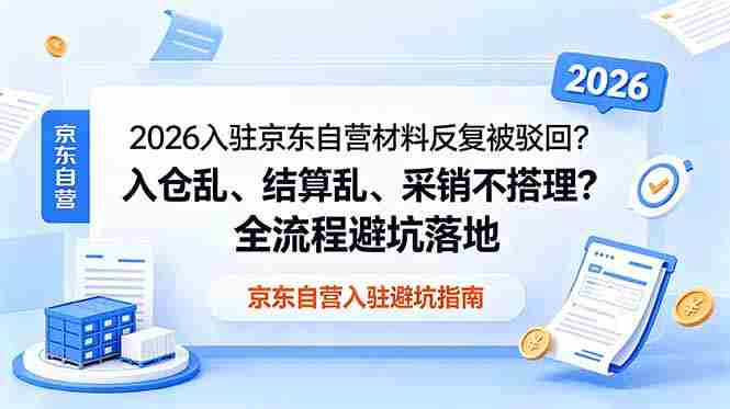 2026入驻京东自营材料反复被驳回？入仓乱、结算乱、采销不搭理？全流程避坑落地