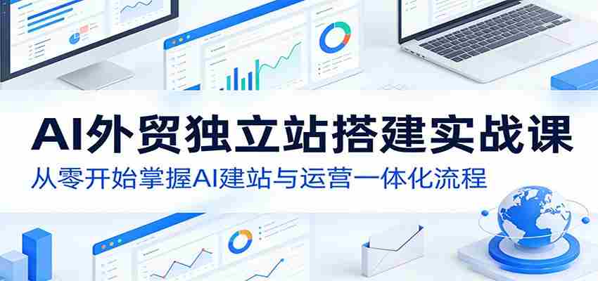 AI外贸独立站搭建实战课：从零开始掌握AI建站与运营一体化流程