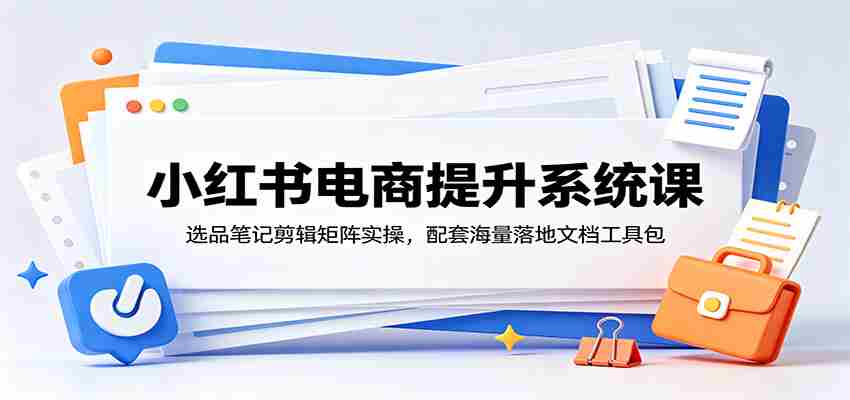 小红书电商提升系统课：选品笔记剪辑矩阵实操，配套海量落地文档工具包