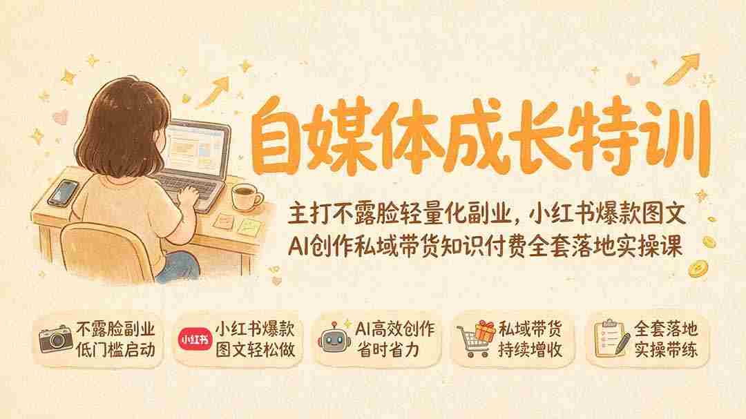 自媒体成长特训｜主打不露脸轻量化副业，小红书爆款图文AI创作私域带货知识付费全套落地实操课