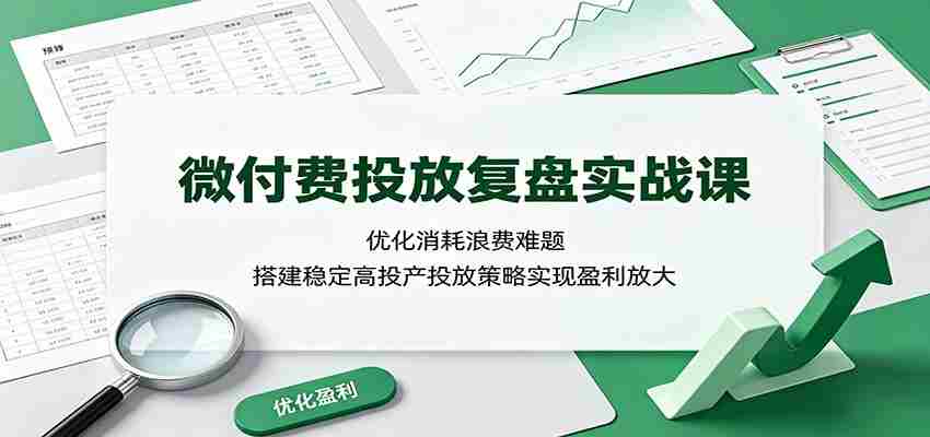 微付费投放复盘实战课：优化消耗浪费难题，搭建稳定高投产投放策略实现盈利放大