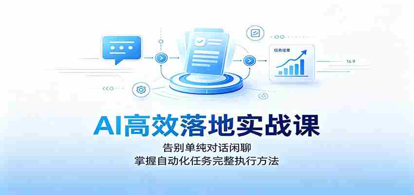 AI高效落地实战课：告别单纯对话闲聊，掌握自动化任务完整执行方法