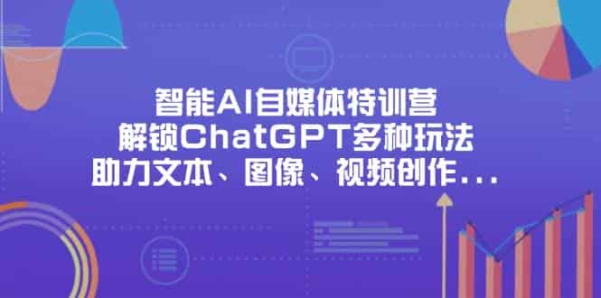 智能AI自媒体特训营，解锁ChatGPT多种玩法，助力文本、图像、视频创作、职场办公等