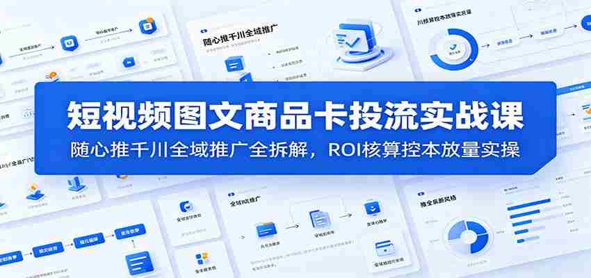 短视频图文商品卡投流实战课：随心推千川全域推广全拆解，ROI核算控本放量实操
