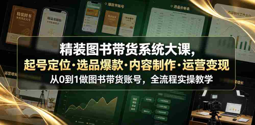 精装图书带货系统大课，起号定位・选品爆款・内容制作・运营变现，从0到1做图书带货账号，全流程实操教学