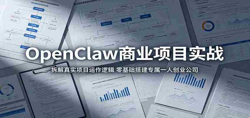 OpenClaw商业项目实战：拆解真实项目运作逻辑，零基础搭建专属一人创业公司