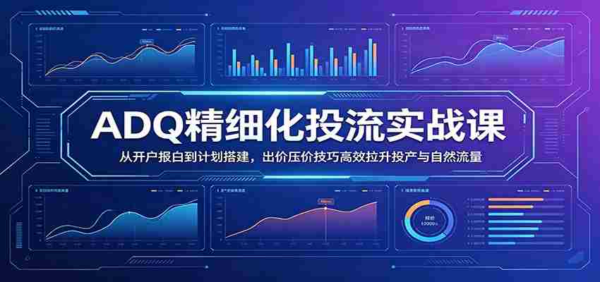 ADQ精细化投流实战课：从开户报白到计划搭建，出价压价技巧高效拉升投产与自然流量