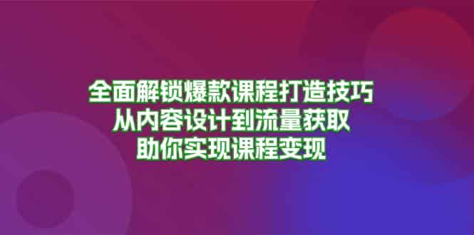 全面解锁爆款课程打造技巧，从内容设计到流量获取，助你实现课程变现