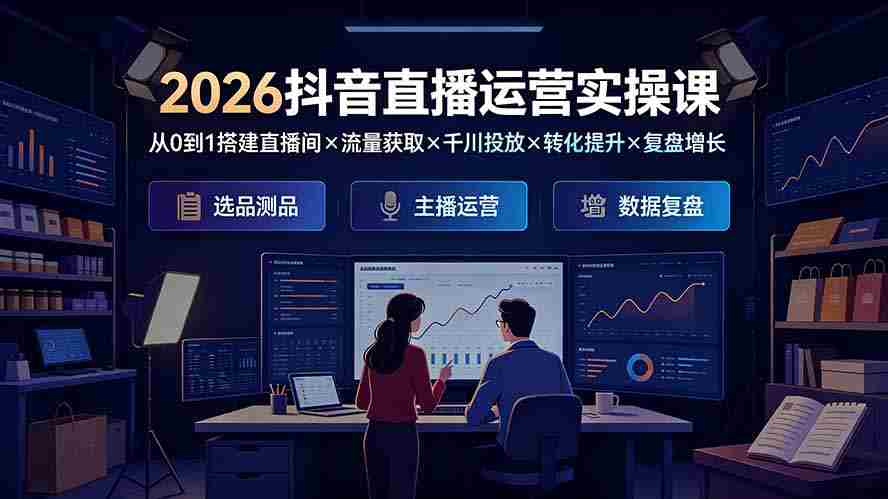 2026抖音直播运营实操课：从0到1搭建直播间×流量获取×千川投放×转化提升×复盘增长，系统掌握完整闭环