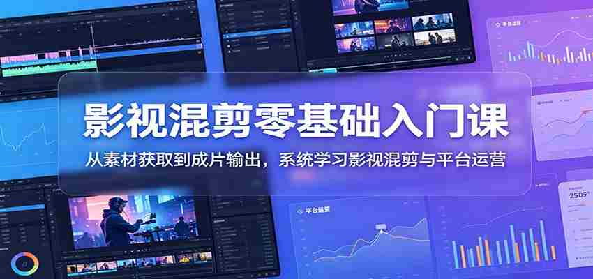 影视混剪零基础入门课：从素材获取到成片输出，系统学习影视混剪与平台运营