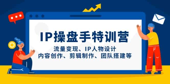 IP操盘手特训营，流量变现、IP人物设计、内容创作、剪辑制作、团队搭建等