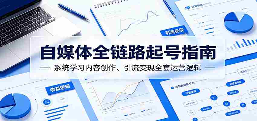 自媒体全链路起号指南：系统学习内容创作、引流变现全套运营逻辑