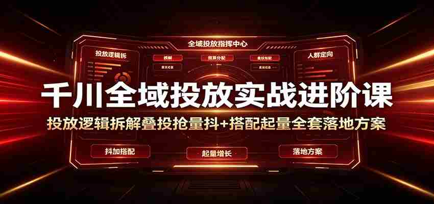千川全域投放实战进阶课：投放逻辑拆解，叠投抢量抖+搭配起量全套落地方案