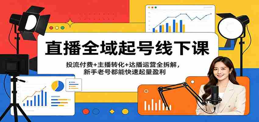 直播全域起号线下课：投流付费+主播转化+达播运营全拆解，新手老号都能快速起量盈利
