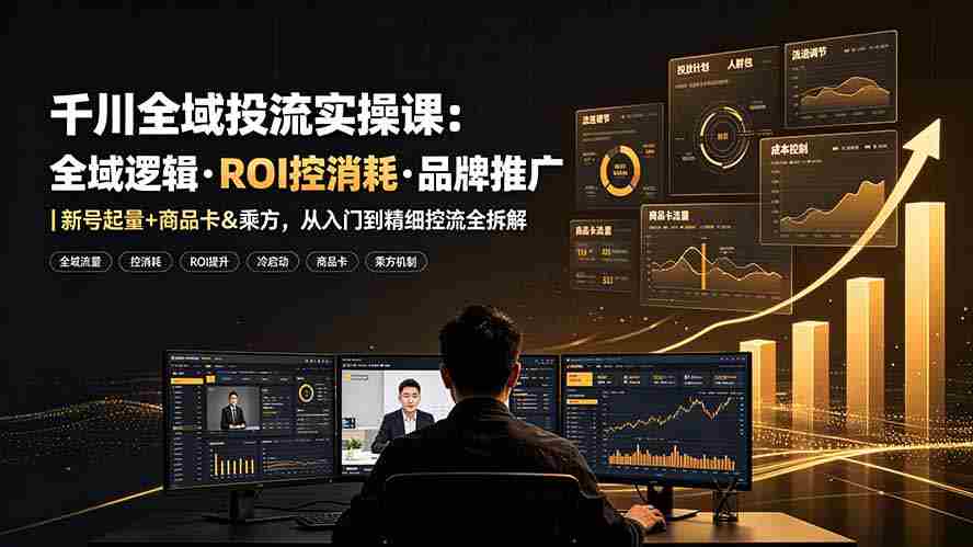 千川全域投流实操课：全域逻辑·ROI控消耗·品牌推广｜新号起量+商品卡&乘方，从入门到精细控流全拆解