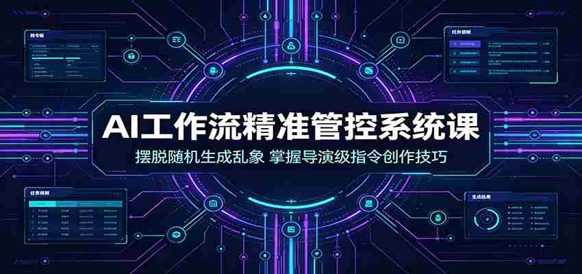 AI工作流精准管控系统课：摆脱随机生成乱象，掌握导演级指令创作技巧