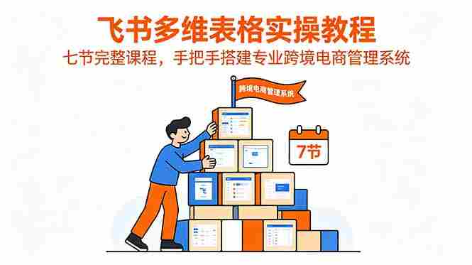 飞书多维表格实操教程，七节完整课程，手把手搭建专业跨境电商管理系统