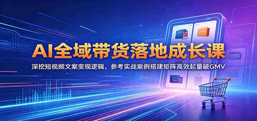 AI全域带货落地成长课：深挖短视频文案变现逻辑，参考实战案例搭建矩阵高效起量破GMV