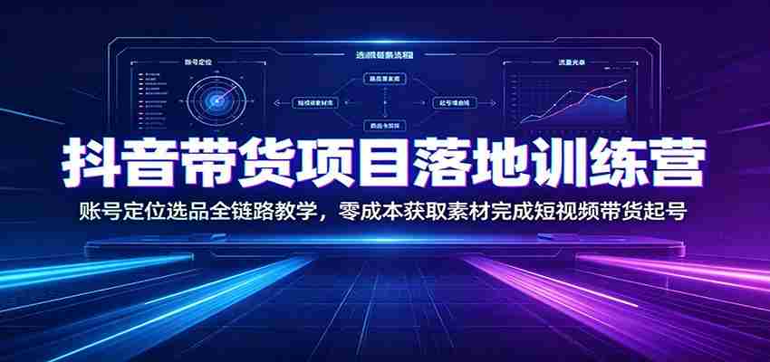 抖音带货项目落地训练营：账号定位选品全链路教学，零成本获取素材完成短视频带货起号