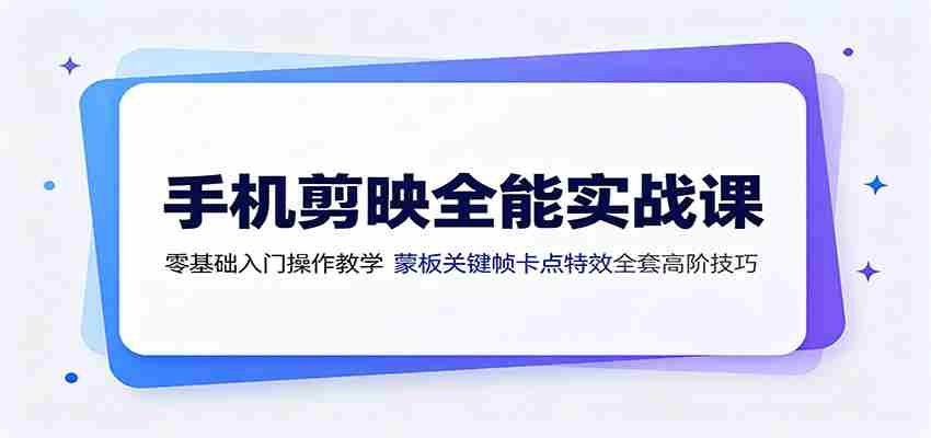 手机剪映全能实战课：零基础入门操作教学，蒙版关键帧卡点特效全套高阶技巧