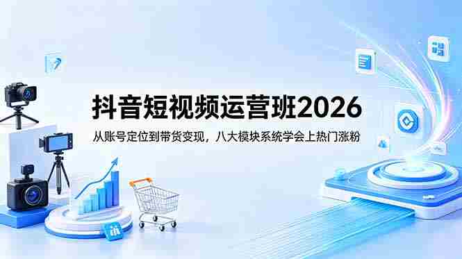 抖音短视频运营班2026：从账号定位到带货变现，八大模块系统学会上热门涨粉