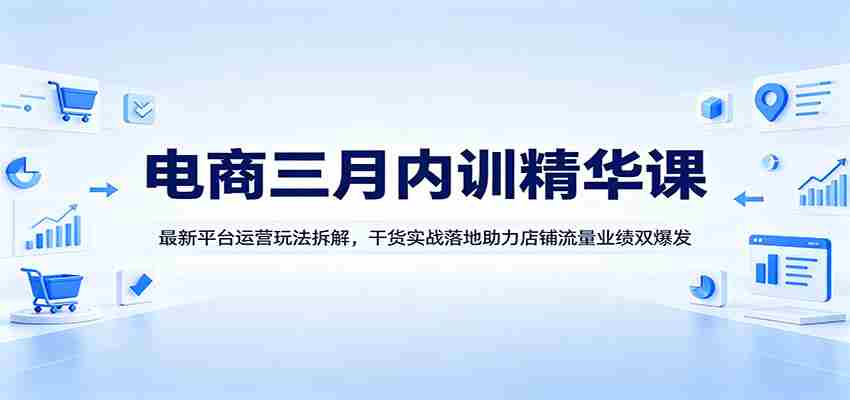 电商三月内训精华课：最新平台运营玩法拆解，干货实战落地助力店铺流量业绩双爆发