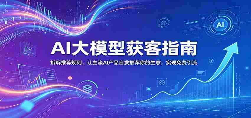AI大模型获客指南：拆解推荐规则，让主流AI产品自发推荐你的生意 ，实现免费引流