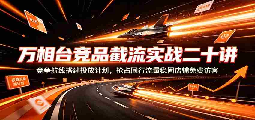 万相台竞品截流实战二十讲：竞争航线搭建投放计划，抢占同行流量稳固店铺免费访客