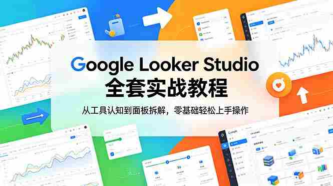 Google Looker Studio 全套实战教程，从工具认知到面板拆解，零基础轻松上手操作