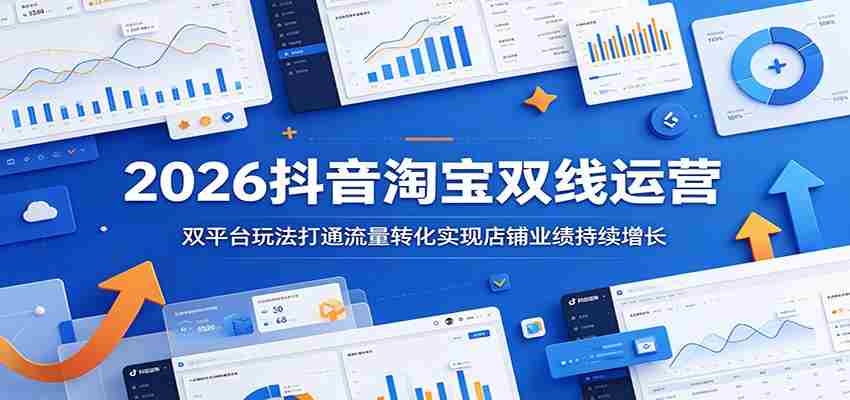 2026抖音淘宝双线运营：双平台玩法打通流量转化实现店铺业绩持续增长