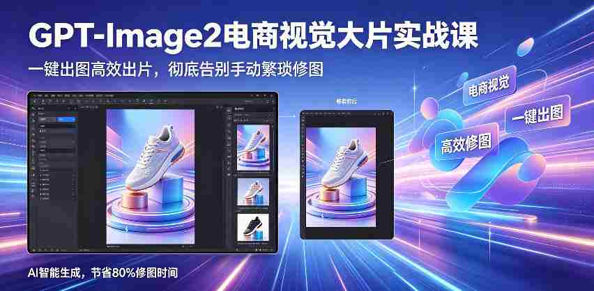 GPT-Image2电商视觉大片实战课，一键出图高效出片，彻底告别手动繁琐修图（更新）