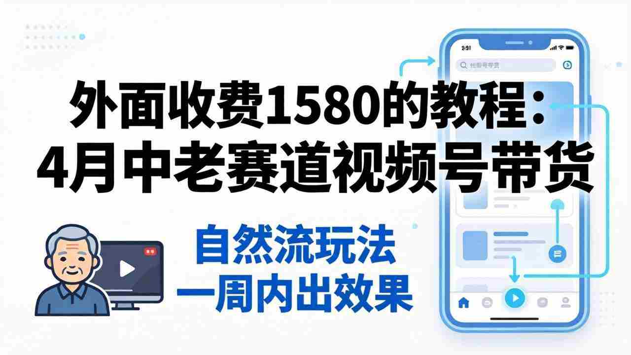 外面收费1580的教程：4月中老年赛道视频号带货，自然流玩法一周内可以出效果