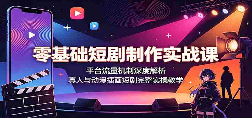 零基础短剧制作实战课：平台流量机制深度解析，真人与动漫插画短剧完整实操教学