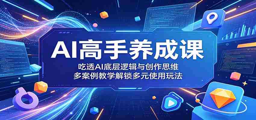 AI高手养成课：吃透AI底层逻辑与创作思维，多案例教学解锁多元使用玩法