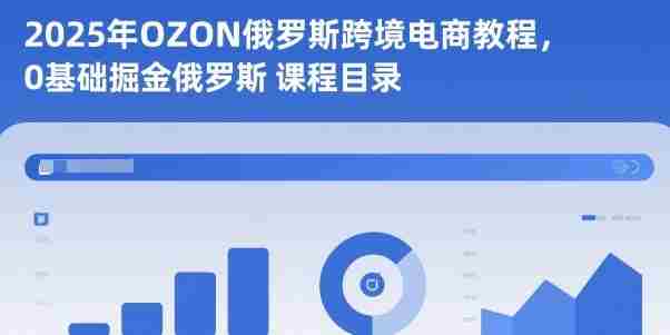 2025年OZON俄罗斯跨境电商教程，0基础掘金俄罗斯