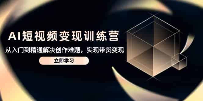 AI短视频变现训练营，从入门到精通解决创作难题，实现带货变现