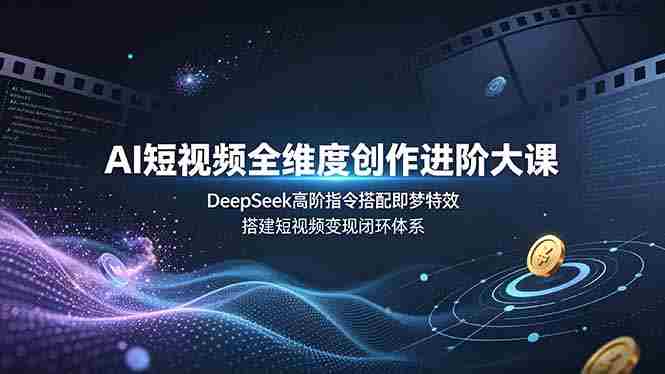 AI短视频全维度创作进阶大课，DeepSeek高阶指令搭配即梦特效，搭建短视频变现闭环体系