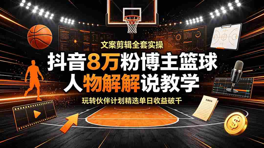 抖音8万粉博主篮球人物解说教学，文案剪辑全套实操，玩转伙伴计划精选单日收益破千