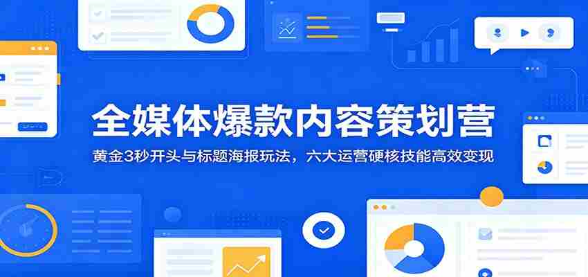 全媒体爆款内容策划营：黄金3秒开头与标题海报玩法，六大运营硬核技能高效变现