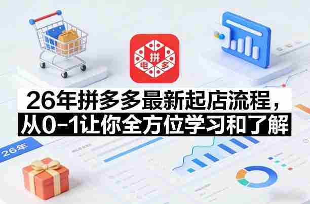 26年拼多多最新起店流程，从0-1让你全方位学习和了解（07月28日更新）