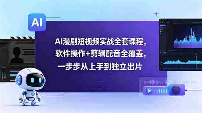 AI漫剧短视频实战全套课程，软件操作+剪辑配音全覆盖，一步步从上手到独立出片