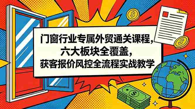 门窗行业专属外贸通关课程，六大板块全覆盖，获客报价风控全流程实战教学