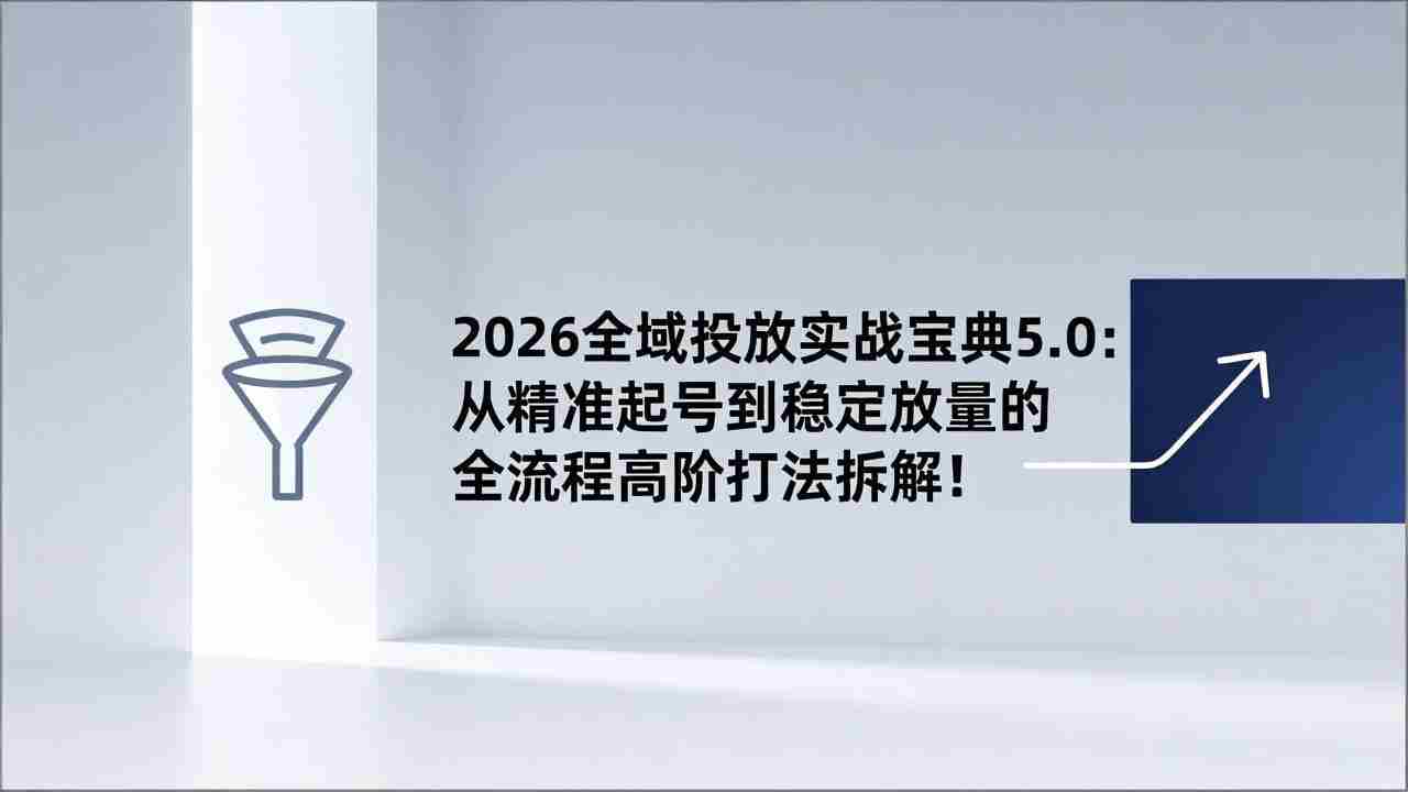 2026全域投放实战宝典5.0：从精准起号到稳定放量的全流程高阶打法拆解！