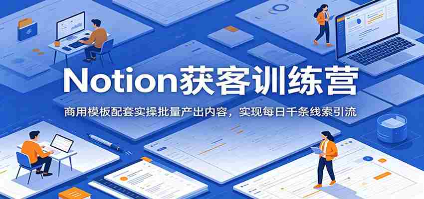 Notion获客训练营：商用模板配套实操批量产出内容，实现每日千条线索引流