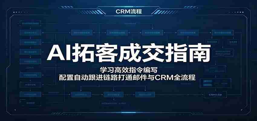 AI拓客成交指南：学习高效指令编写，配置自动跟进链路打通邮件与CRM全流程