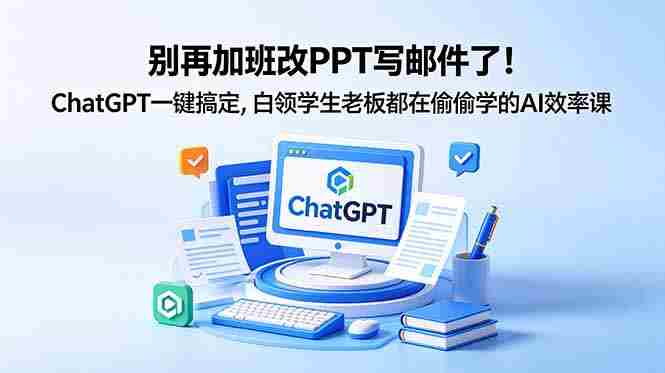 别再加班改PPT写邮件了！ChatGPT一键搞定，白领学生老板都在偷偷学的AI效率课