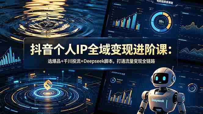 抖音个人IP全域变现进阶课-更新26年6月：选爆品+千川投流+Deepseek脚本，打通流量变现全链路