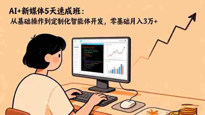 AI+新媒体5天速成班：从基础操作到定制化智能体开发，零基础月入3万+