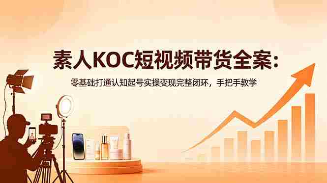 素人KOC短视频带货全案：零基础打通认知起号实操变现完整闭环，手把手教学