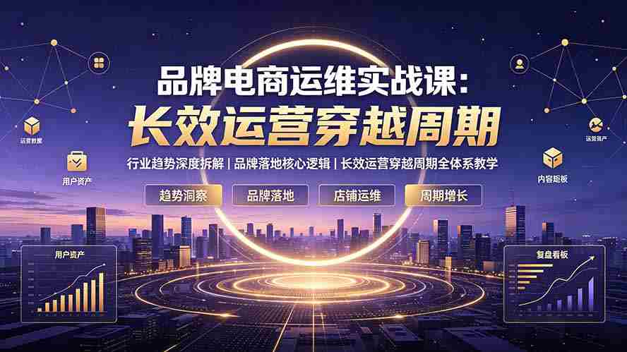品牌电商运维实战课：行业趋势深度拆解｜品牌落地核心逻辑｜长效运营穿越周期全体系教学